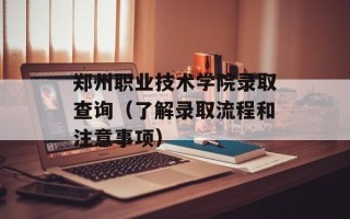 郑州职业技术学院录取查询（了解录取流程和注意事项）