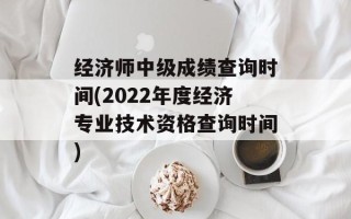经济师中级成绩查询时间(2022年度经济专业技术资格查询时间)