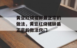 黄豆红烧猪脚最正宗的做法，黄豆红烧猪脚最正宗的做法窍门