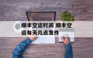 顺丰空运时间 顺丰空运每天几点发件