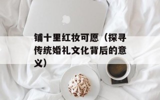 铺十里红妆可愿（探寻传统婚礼文化背后的意义）
