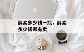 酵素多少钱一瓶，酵素多少钱哪有卖