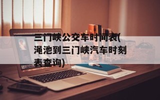 三门峡公交车时间表(渑池到三门峡汽车时刻表查询)