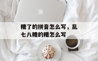 糟了的拼音怎么写，乱七八糟的糟怎么写