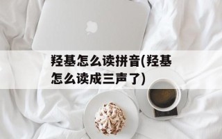 羟基怎么读拼音(羟基怎么读成三声了)