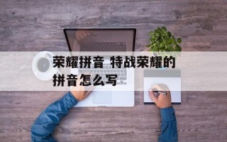 荣耀拼音 特战荣耀的拼音怎么写