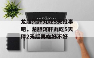 龙胆泻肝丸吃5天没事吧，龙胆泻肝丸吃5天停2天后再吃好不好