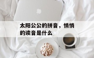 太阳公公的拼音，悄悄的读音是什么