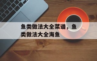 鱼类做法大全菜谱，鱼类做法大全海鱼