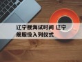 辽宁舰海试时间 辽宁舰服役入列仪式