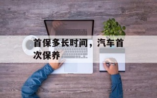 首保多长时间，汽车首次保养