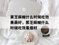 黑芝麻糊什么时候吃效果最好，黑芝麻糊什么时候吃效果最好