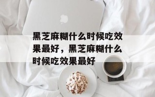 黑芝麻糊什么时候吃效果最好，黑芝麻糊什么时候吃效果最好