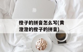 橙子的拼音怎么写(黄澄澄的橙子的拼音)