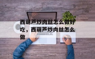 西葫芦炒肉丝怎么做好吃，西葫芦炒肉丝怎么做