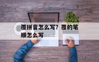 覆拼音怎么写？覆的笔顺怎么写