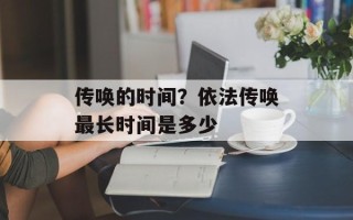 传唤的时间？依法传唤最长时间是多少