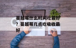 蔓越莓什么时间吃最好？蔓越莓几点吃吸收最好