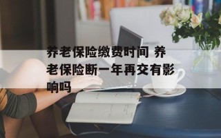 养老保险缴费时间 养老保险断一年再交有影响吗