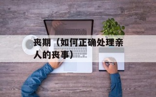 丧期（如何正确处理亲人的丧事）