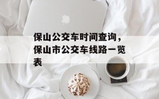 保山公交车时间查询，保山市公交车线路一览表