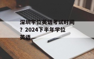 深圳学位英语考试时间？2024下半年学位英语