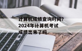 计算机成绩查询时间？2024年计算机考试成绩出来了吗