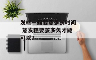 发糕一般要蒸多长时间 蒸发糕要蒸多久才能可以？