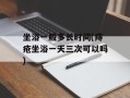 坐浴一般多长时间(痔疮坐浴一天三次可以吗)