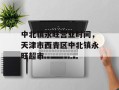 中北镇永旺营业时间，天津市西青区中北镇永旺超市