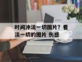 时间冲淡一切图片？看淡一切的图片 伤感