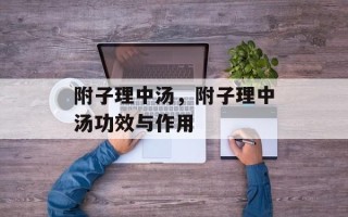 附子理中汤，附子理中汤功效与作用