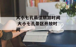 大小七孔最佳旅游时间 大小七孔景区开放时间
