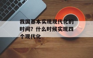 我国基本实现现代化的时间？什么时候实现四个现代化
