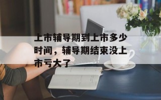 上市辅导期到上市多少时间，辅导期结束没上市亏大了