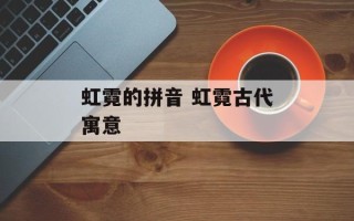 虹霓的拼音 虹霓古代寓意