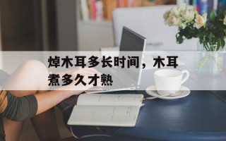 焯木耳多长时间，木耳煮多久才熟