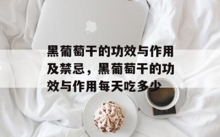 黑葡萄干的功效与作用及禁忌，黑葡萄干的功效与作用每天吃多少