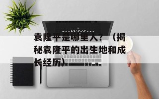 袁隆平是哪里人？（揭秘袁隆平的出生地和成长经历）