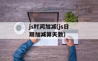 js时间加减(js日期加减算天数)