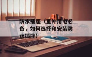 防水插座（室外用电必备，如何选择和安装防水插座）