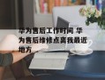 华为售后工作时间 华为售后维修点离我最近地方