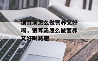 银耳汤怎么做营养又好喝，银耳汤怎么做营养又好喝减肥
