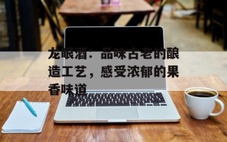 龙眼酒：品味古老的酿造工艺，感受浓郁的果香味道