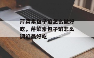 芹菜素包子馅怎么做好吃，芹菜素包子馅怎么调馅最好吃