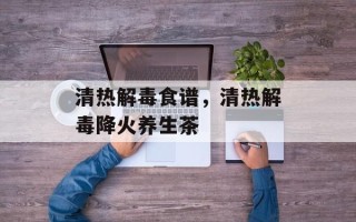 清热解毒食谱，清热解毒降火养生茶