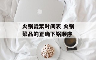 火锅烫菜时间表 火锅菜品的正确下锅顺序