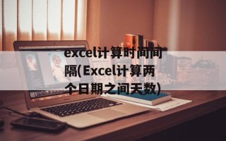 excel计算时间间隔(Excel计算两个日期之间天数)