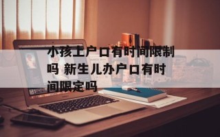小孩上户口有时间限制吗 新生儿办户口有时间限定吗