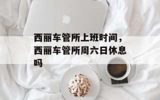 西丽车管所上班时间，西丽车管所周六日休息吗